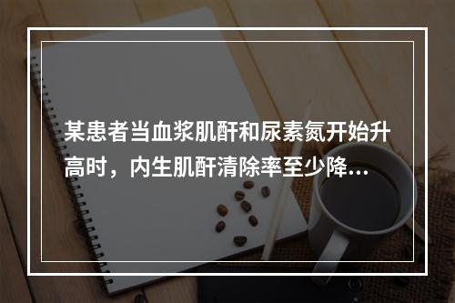 某患者当血浆肌酐和尿素氮开始升高时，内生肌酐清除率至少降至