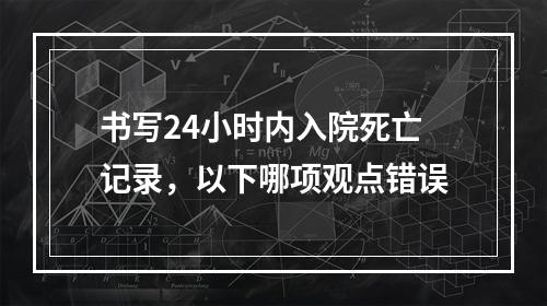 书写24小时内入院死亡记录，以下哪项观点错误