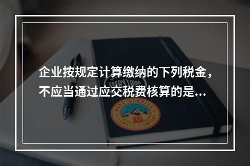 企业按规定计算缴纳的下列税金，不应当通过应交税费核算的是（　