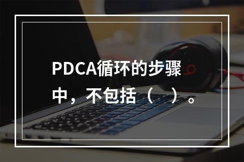 PDCA循环的步骤中，不包括（　）。