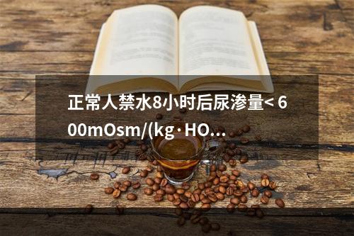 正常人禁水8小时后尿渗量< 600mOsm/(kg·HO)，