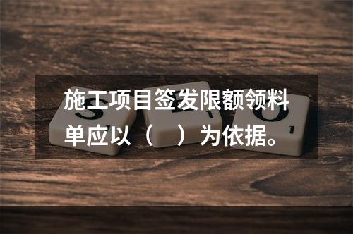 施工项目签发限额领料单应以（　）为依据。