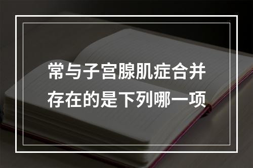 常与子宫腺肌症合并存在的是下列哪一项