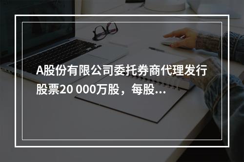 A股份有限公司委托券商代理发行股票20 000万股，每股面值