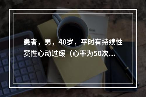 患者，男，40岁，平时有持续性窦性心动过缓（心率为50次／分