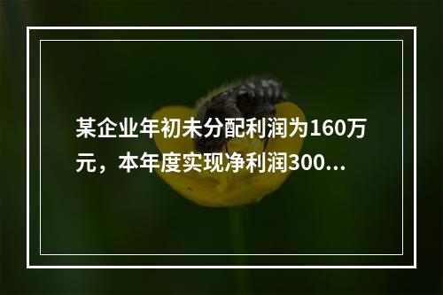 某企业年初未分配利润为160万元，本年度实现净利润300万元