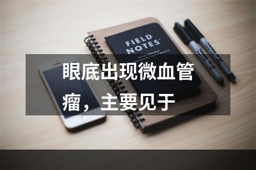 眼底出现微血管瘤，主要见于