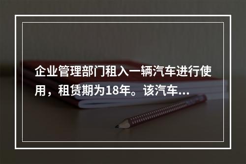 企业管理部门租入一辆汽车进行使用，租赁期为18年。该汽车使用