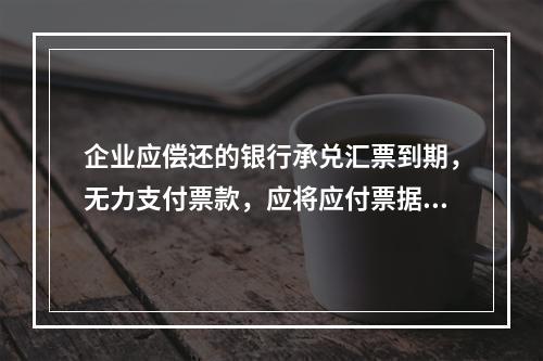 企业应偿还的银行承兑汇票到期，无力支付票款，应将应付票据账面