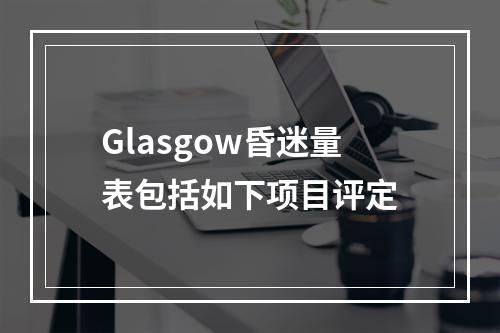 Glasgow昏迷量表包括如下项目评定