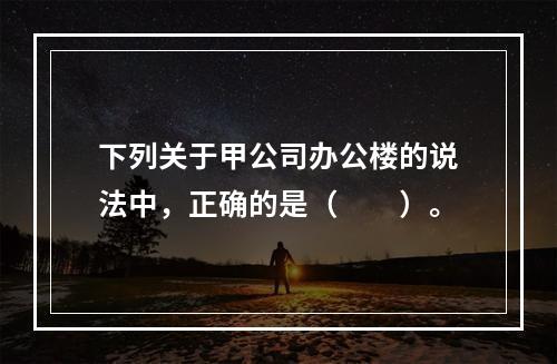 下列关于甲公司办公楼的说法中，正确的是（　　）。