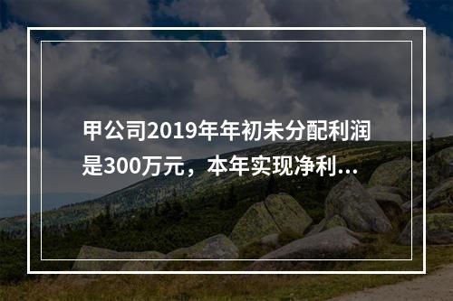 甲公司2019年年初未分配利润是300万元，本年实现净利润5