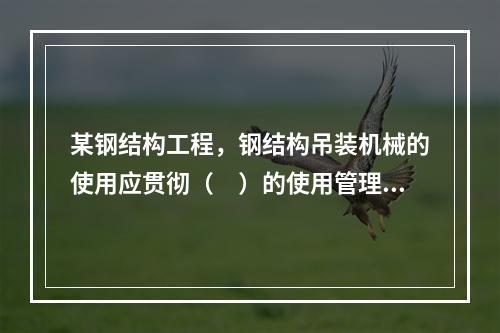 某钢结构工程，钢结构吊装机械的使用应贯彻（　）的使用管理制度