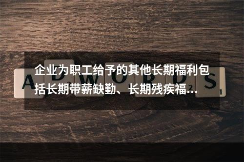 企业为职工给予的其他长期福利包括长期带薪缺勤、长期残疾福利、