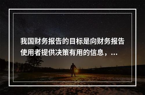 我国财务报告的目标是向财务报告使用者提供决策有用的信息，并反