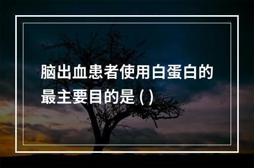 脑出血患者使用白蛋白的最主要目的是 ( )