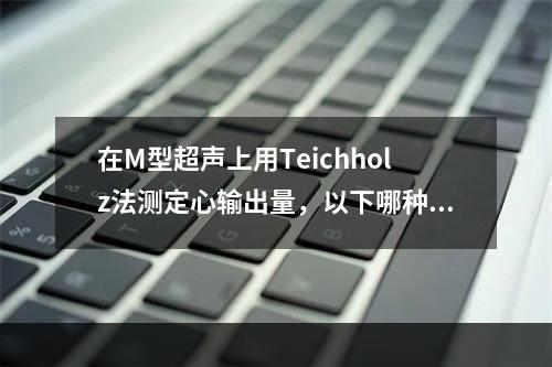 在M型超声上用Teichholz法测定心输出量，以下哪种情况