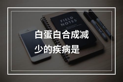 白蛋白合成减少的疾病是