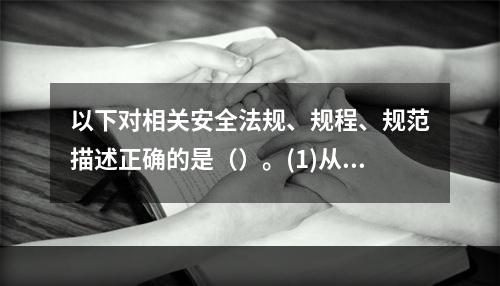 以下对相关安全法规、规程、规范描述正确的是（）。(1)从业人