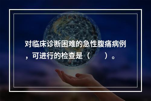 对临床诊断困难的急性腹痛病例，可进行的检查是（　　）。