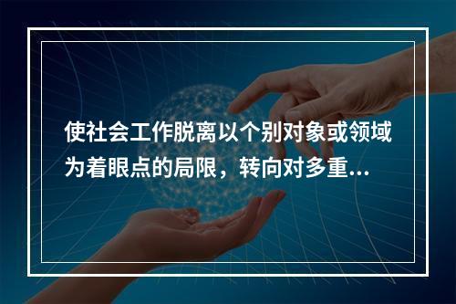 使社会工作脱离以个别对象或领域为着眼点的局限，转向对多重个人