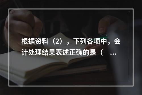 根据资料（2），下列各项中，会计处理结果表述正确的是（　）。