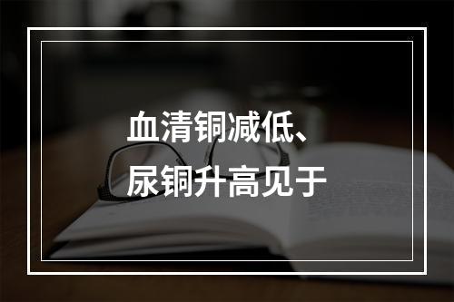 血清铜减低、尿铜升高见于