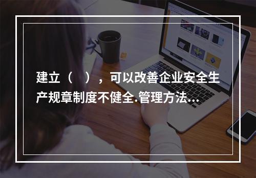 建立（　），可以改善企业安全生产规章制度不健全.管理方法不适