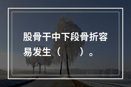 股骨干中下段骨折容易发生（　　）。