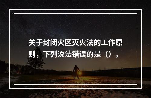 关于封闭火区灭火法的工作原则，下列说法错误的是（）。