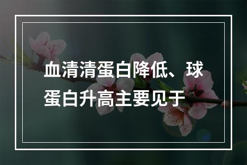 血清清蛋白降低、球蛋白升高主要见于