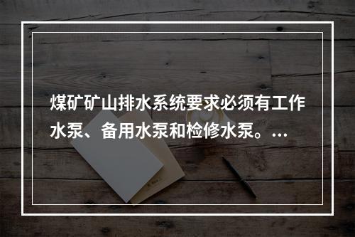 煤矿矿山排水系统要求必须有工作水泵、备用水泵和检修水泵。工作