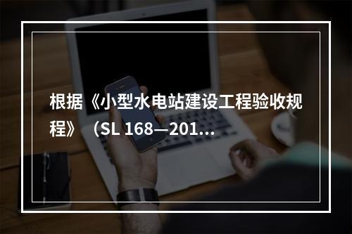 根据《小型水电站建设工程验收规程》（SL 168—2012