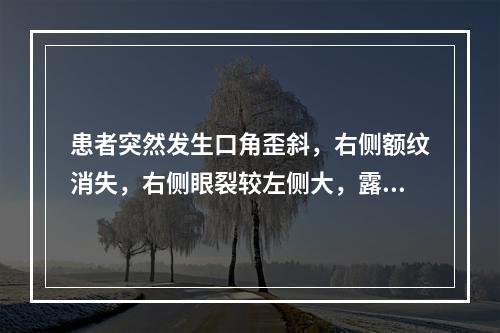 患者突然发生口角歪斜，右侧额纹消失，右侧眼裂较左侧大，露齿口