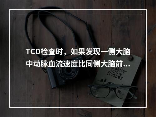 TCD检查时，如果发现一侧大脑中动脉血流速度比同侧大脑前动脉