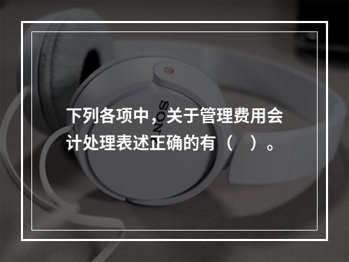 下列各项中，关于管理费用会计处理表述正确的有（　）。