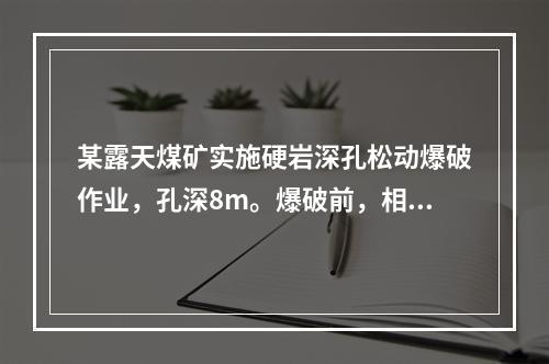 某露天煤矿实施硬岩深孔松动爆破作业，孔深8m。爆破前，相关部