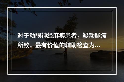 对于动眼神经麻痹患者，疑动脉瘤所致，最有价值的辅助检查为 (