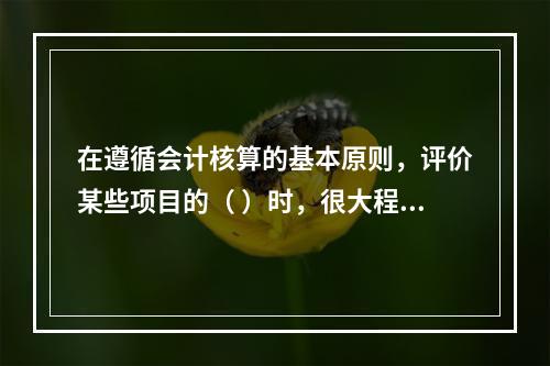 在遵循会计核算的基本原则，评价某些项目的（ ）时，很大程度上