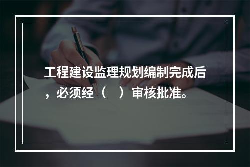 工程建设监理规划编制完成后，必须经（　）审核批准。