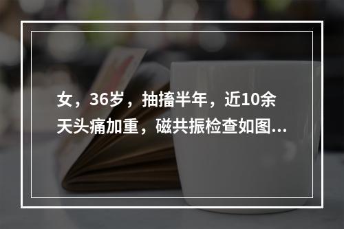 女，36岁，抽搐半年，近10余天头痛加重，磁共振检查如图，选