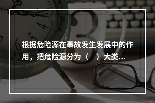 根据危险源在事故发生发展中的作用，把危险源分为（　）大类。