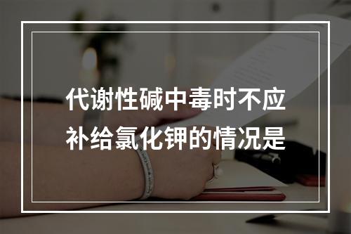 代谢性碱中毒时不应补给氯化钾的情况是