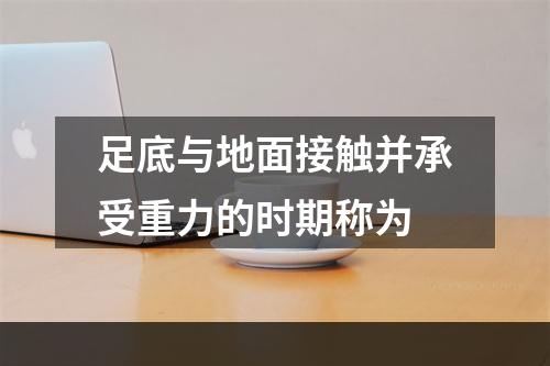 足底与地面接触并承受重力的时期称为