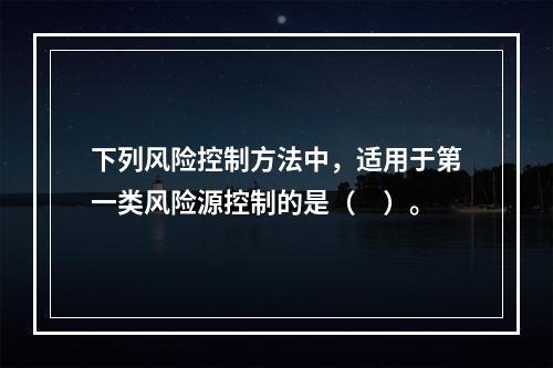 下列风险控制方法中，适用于第一类风险源控制的是（　）。