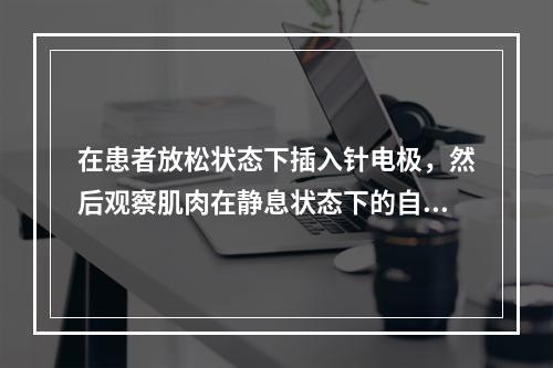 在患者放松状态下插入针电极，然后观察肌肉在静息状态下的自发电