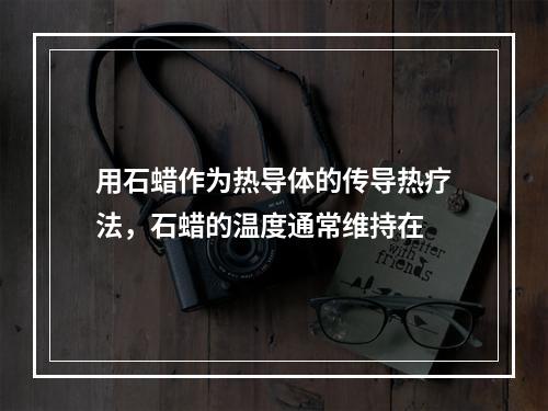 用石蜡作为热导体的传导热疗法，石蜡的温度通常维持在