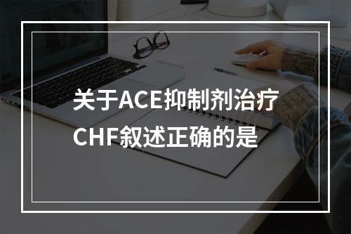 关于ACE抑制剂治疗CHF叙述正确的是