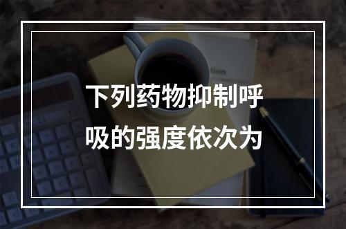 下列药物抑制呼吸的强度依次为