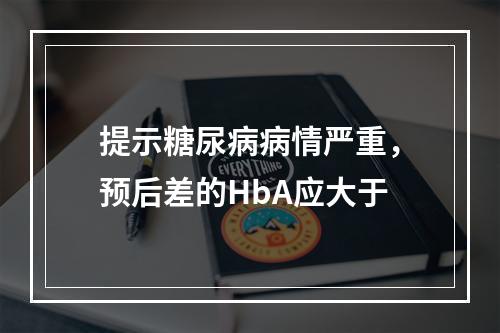 提示糖尿病病情严重，预后差的HbA应大于